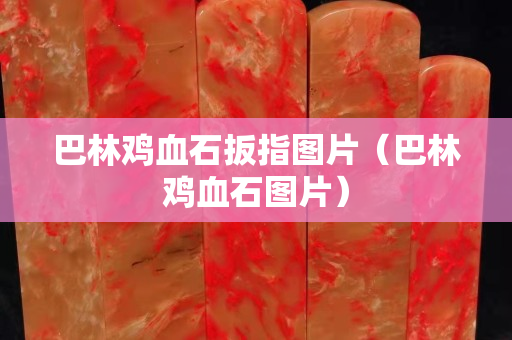巴林鸡血石扳指图片（巴林鸡血石图片）