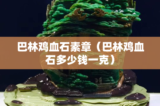 巴林鸡血石素章（巴林鸡血石多少钱一克）