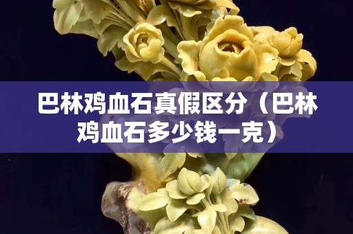 巴林鸡血石真假区分（巴林鸡血石多少钱一克）