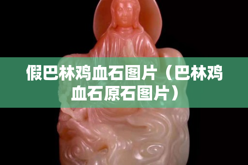 假巴林鸡血石图片（巴林鸡血石原石图片）