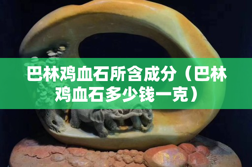 巴林鸡血石所含成分（巴林鸡血石多少钱一克）
