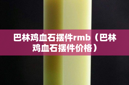 巴林鸡血石摆件rmb（巴林鸡血石摆件价格）