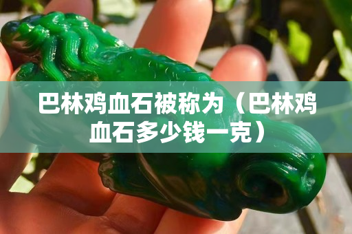 巴林鸡血石被称为（巴林鸡血石多少钱一克）