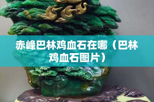 赤峰巴林鸡血石在哪（巴林鸡血石图片）