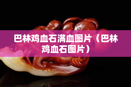 巴林鸡血石满血图片（巴林鸡血石图片）