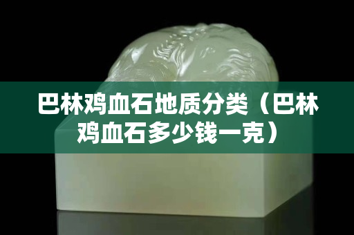 巴林鸡血石地质分类（巴林鸡血石多少钱一克）