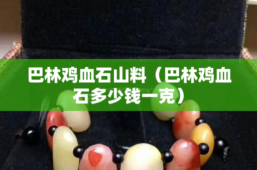 巴林鸡血石山料（巴林鸡血石多少钱一克）