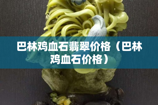 巴林鸡血石翡翠价格（巴林鸡血石价格）