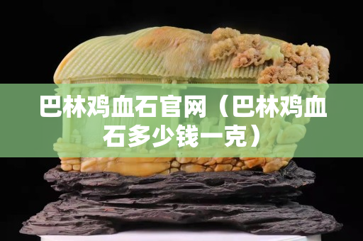 巴林鸡血石官网（巴林鸡血石多少钱一克）