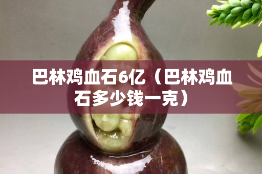 巴林鸡血石6亿（巴林鸡血石多少钱一克）