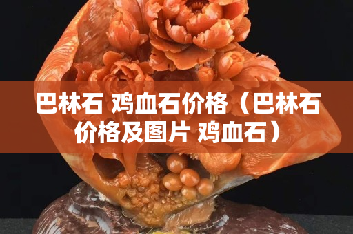 巴林石 鸡血石价格（巴林石价格及图片 鸡血石）