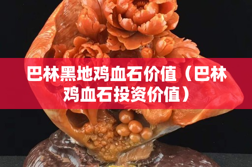 巴林黑地鸡血石价值（巴林鸡血石投资价值）