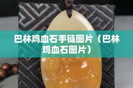巴林鸡血石手链图片（巴林鸡血石图片）