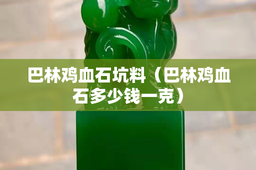 巴林鸡血石坑料（巴林鸡血石多少钱一克）