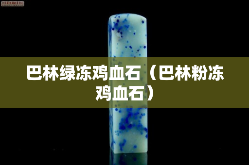 巴林绿冻鸡血石（巴林粉冻鸡血石）