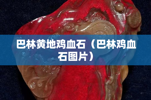 巴林黄地鸡血石（巴林鸡血石图片）