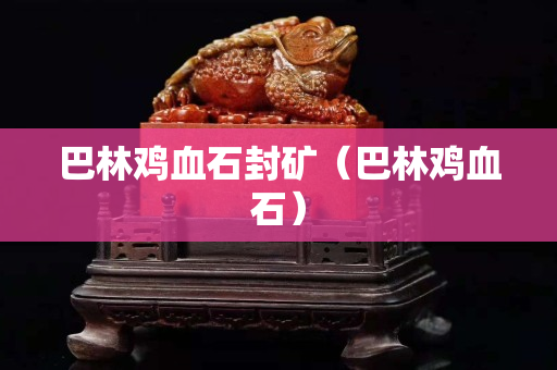 巴林鸡血石封矿（巴林鸡血石）