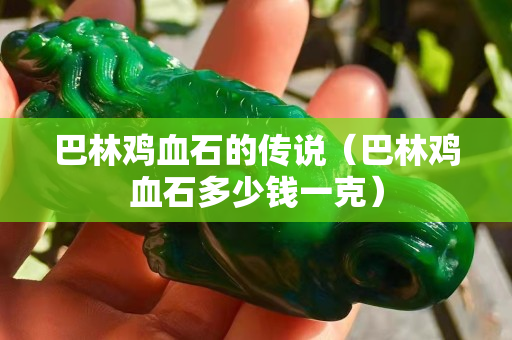 巴林鸡血石的传说（巴林鸡血石多少钱一克）