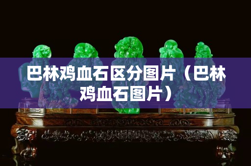 巴林鸡血石区分图片（巴林鸡血石图片）