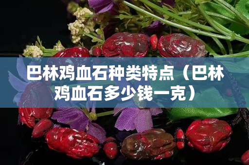 巴林鸡血石种类特点（巴林鸡血石多少钱一克）