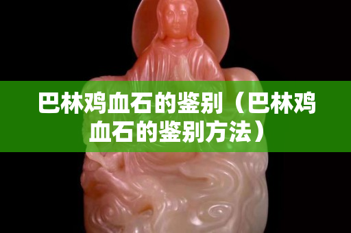 巴林鸡血石的鉴别（巴林鸡血石的鉴别方法）
