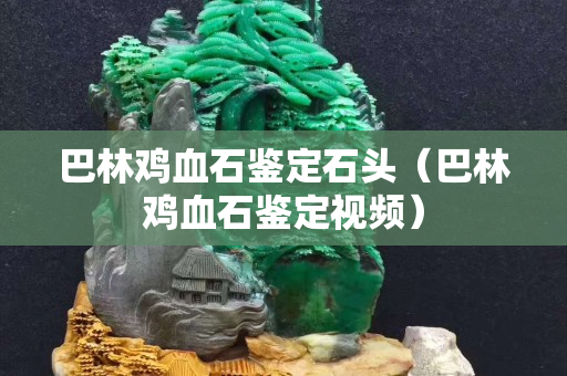 巴林鸡血石鉴定石头（巴林鸡血石鉴定视频）