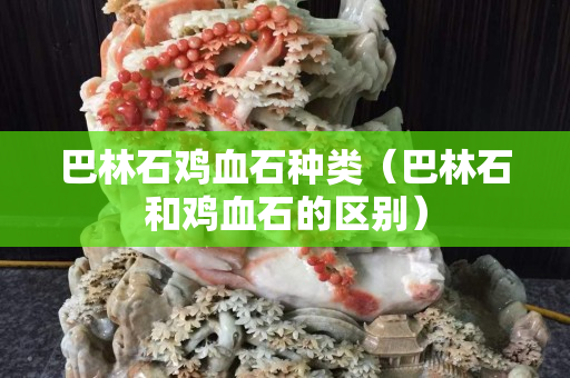 巴林石鸡血石种类（巴林石和鸡血石的区别）