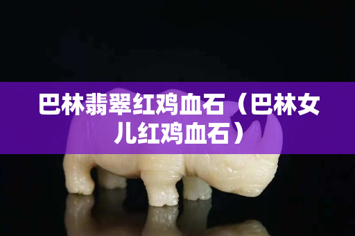 巴林翡翠红鸡血石（巴林女儿红鸡血石）