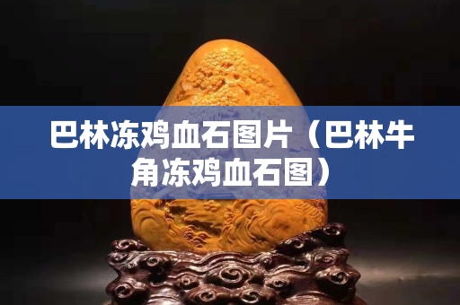 巴林冻鸡血石图片（巴林牛角冻鸡血石图）