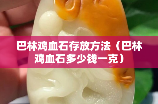巴林鸡血石存放方法（巴林鸡血石多少钱一克）