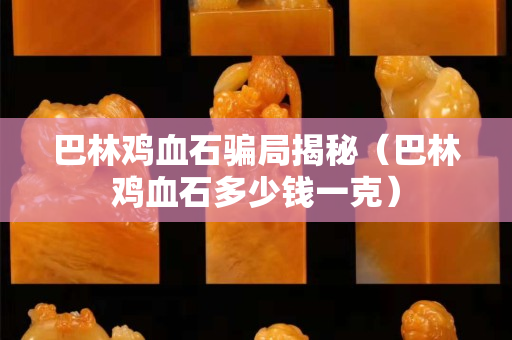 巴林鸡血石骗局揭秘（巴林鸡血石多少钱一克）