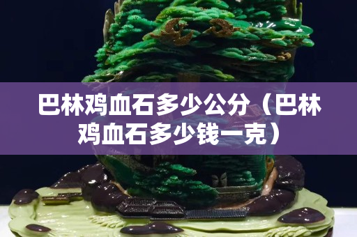 巴林鸡血石多少公分（巴林鸡血石多少钱一克）
