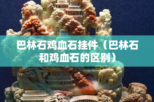 巴林石鸡血石挂件（巴林石和鸡血石的区别）