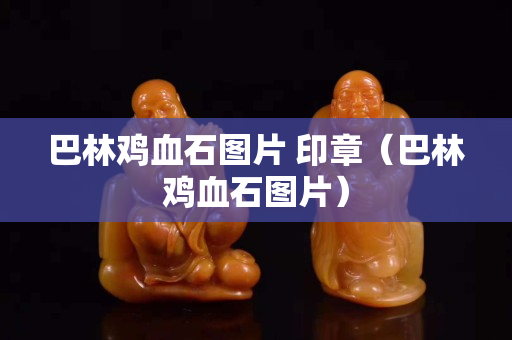 巴林鸡血石图片 印章（巴林鸡血石图片）