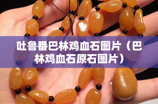 吐鲁番巴林鸡血石图片（巴林鸡血石原石图片）