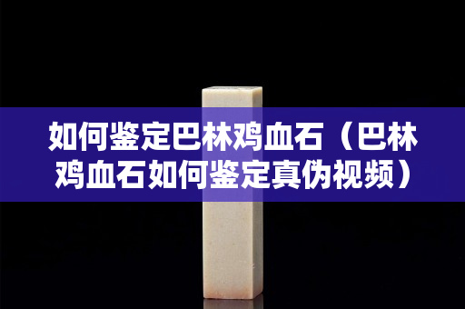 如何鉴定巴林鸡血石（巴林鸡血石如何鉴定真伪视频）