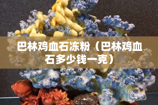 巴林鸡血石冻粉（巴林鸡血石多少钱一克）
