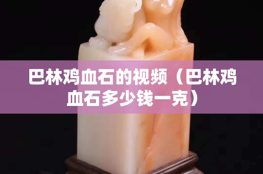 巴林鸡血石的视频（巴林鸡血石多少钱一克）
