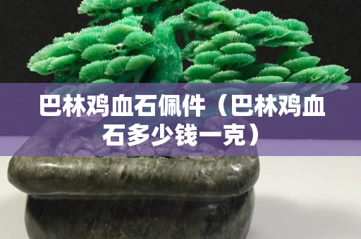 巴林鸡血石佩件（巴林鸡血石多少钱一克）