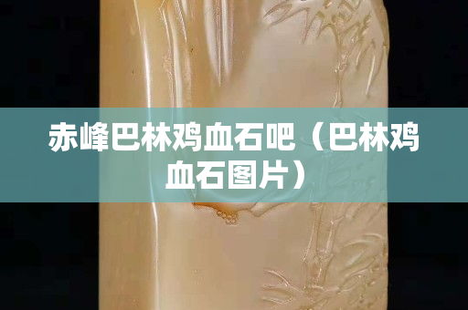 赤峰巴林鸡血石吧（巴林鸡血石图片）