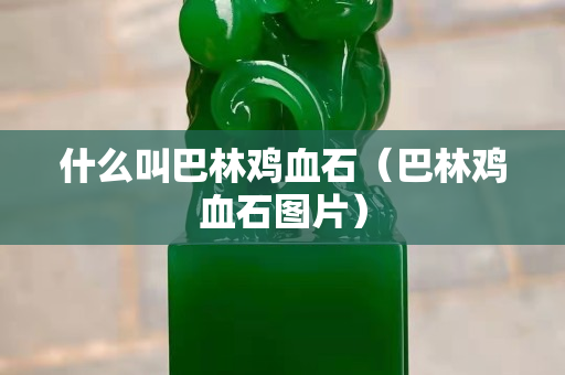 什么叫巴林鸡血石（巴林鸡血石图片）