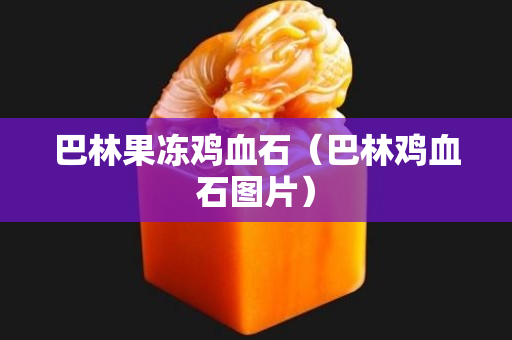 巴林果冻鸡血石（巴林鸡血石图片）