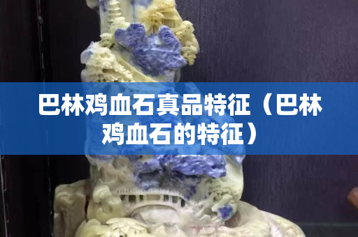 巴林鸡血石真品特征（巴林鸡血石的特征）