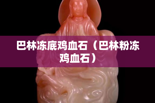 巴林冻底鸡血石（巴林粉冻鸡血石）