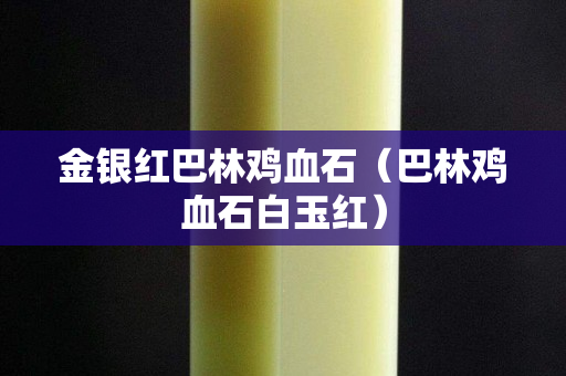金银红巴林鸡血石（巴林鸡血石白玉红）