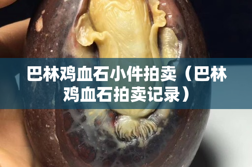巴林鸡血石小件拍卖（巴林鸡血石拍卖记录）