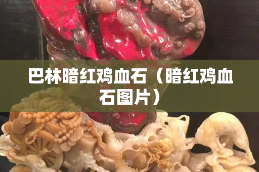 巴林暗红鸡血石（暗红鸡血石图片）