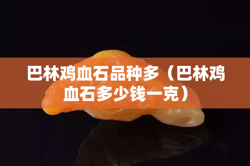 巴林鸡血石品种多（巴林鸡血石多少钱一克）