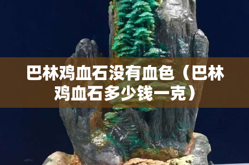 巴林鸡血石没有血色（巴林鸡血石多少钱一克）