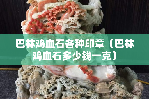 巴林鸡血石各种印章（巴林鸡血石多少钱一克）